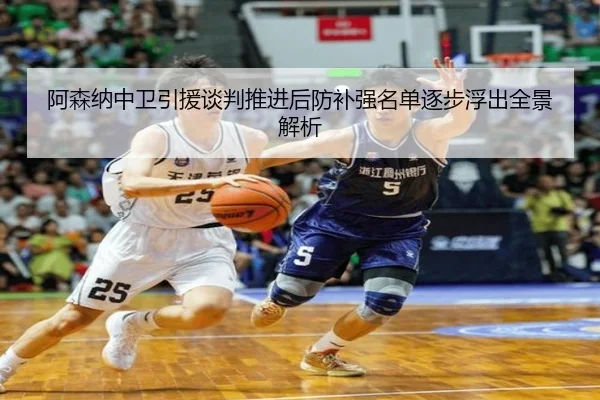 阿森纳中卫引援谈判推进后防补强名单逐步浮出全景解析